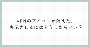 VPNのアイコンが消えた。表示させるにはどうしたらいい？